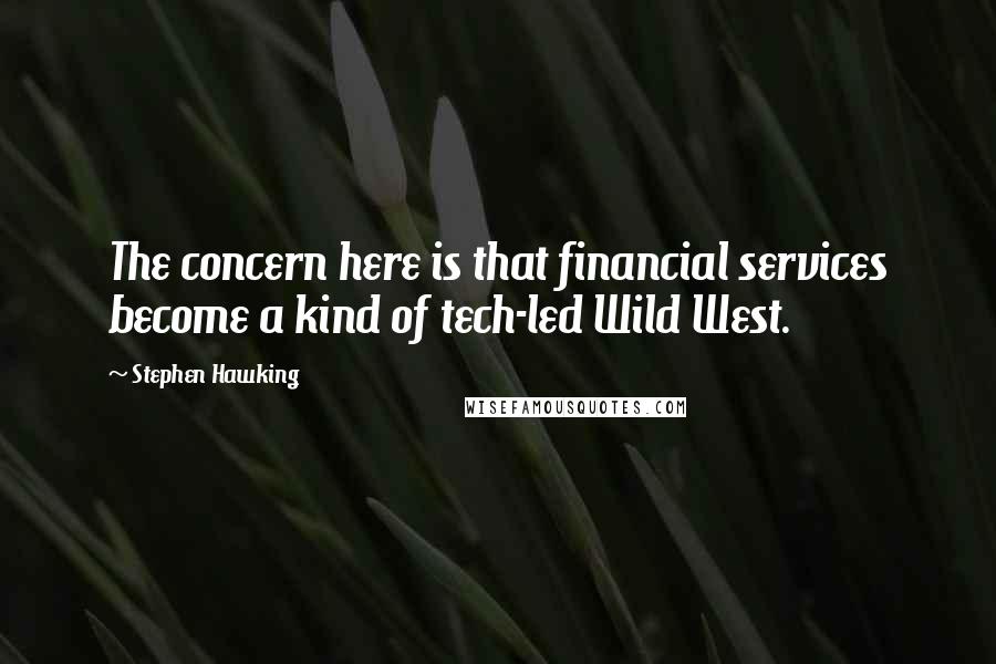Stephen Hawking Quotes: The concern here is that financial services become a kind of tech-led Wild West.
