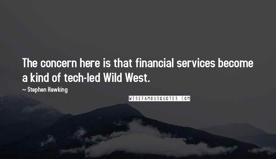 Stephen Hawking Quotes: The concern here is that financial services become a kind of tech-led Wild West.