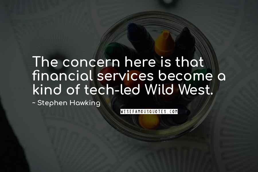 Stephen Hawking Quotes: The concern here is that financial services become a kind of tech-led Wild West.