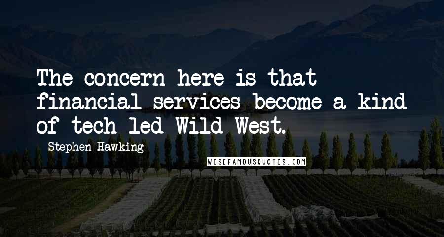 Stephen Hawking Quotes: The concern here is that financial services become a kind of tech-led Wild West.