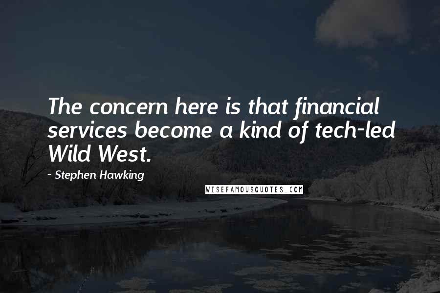 Stephen Hawking Quotes: The concern here is that financial services become a kind of tech-led Wild West.