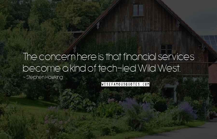 Stephen Hawking Quotes: The concern here is that financial services become a kind of tech-led Wild West.