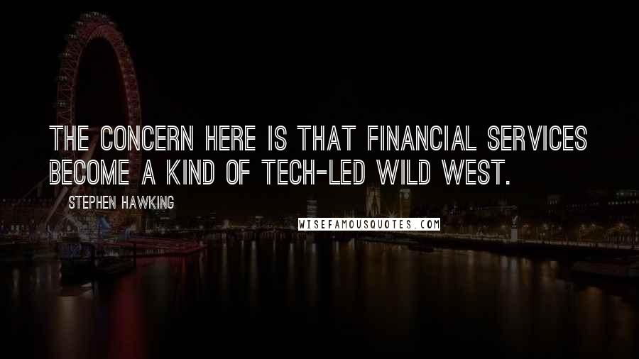 Stephen Hawking Quotes: The concern here is that financial services become a kind of tech-led Wild West.