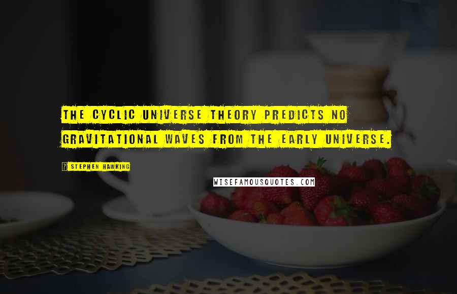 Stephen Hawking Quotes: The cyclic universe theory predicts no gravitational waves from the early universe.