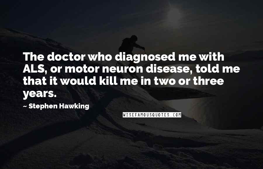 Stephen Hawking Quotes: The doctor who diagnosed me with ALS, or motor neuron disease, told me that it would kill me in two or three years.