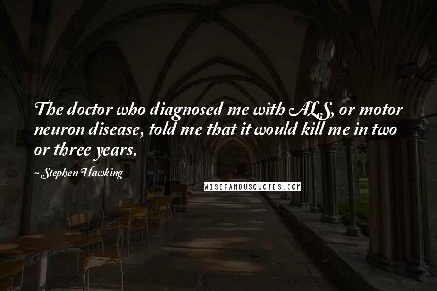 Stephen Hawking Quotes: The doctor who diagnosed me with ALS, or motor neuron disease, told me that it would kill me in two or three years.