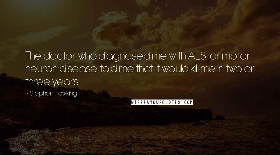 Stephen Hawking Quotes: The doctor who diagnosed me with ALS, or motor neuron disease, told me that it would kill me in two or three years.