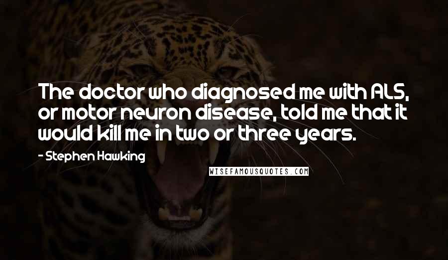 Stephen Hawking Quotes: The doctor who diagnosed me with ALS, or motor neuron disease, told me that it would kill me in two or three years.