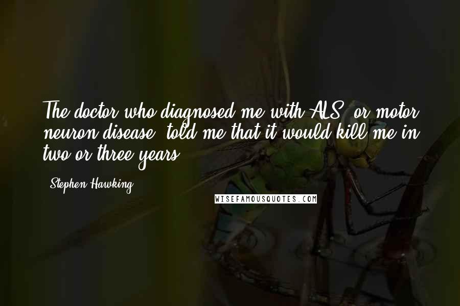 Stephen Hawking Quotes: The doctor who diagnosed me with ALS, or motor neuron disease, told me that it would kill me in two or three years.