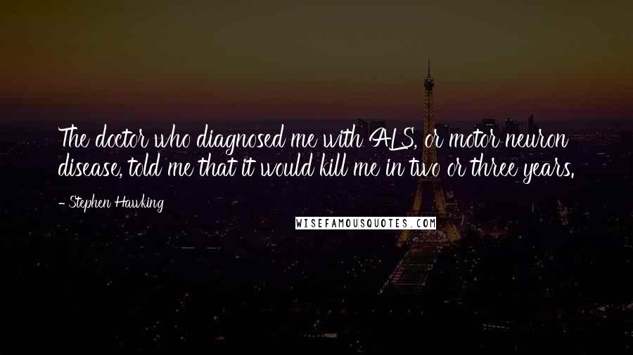 Stephen Hawking Quotes: The doctor who diagnosed me with ALS, or motor neuron disease, told me that it would kill me in two or three years.