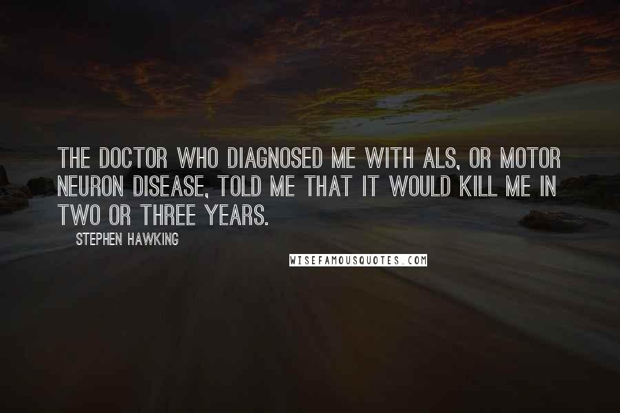 Stephen Hawking Quotes: The doctor who diagnosed me with ALS, or motor neuron disease, told me that it would kill me in two or three years.