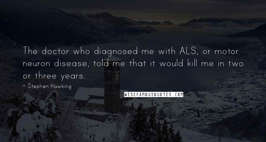 Stephen Hawking Quotes: The doctor who diagnosed me with ALS, or motor neuron disease, told me that it would kill me in two or three years.