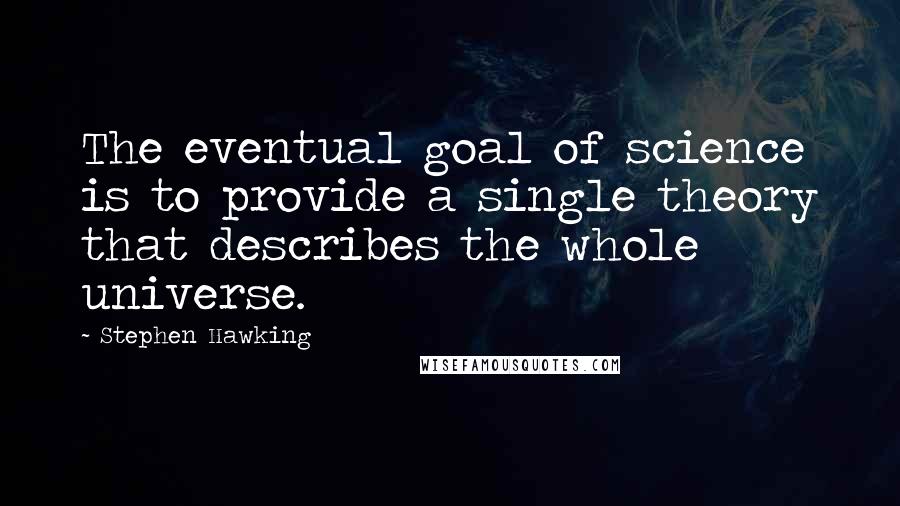 Stephen Hawking Quotes: The eventual goal of science is to provide a single theory that describes the whole universe.