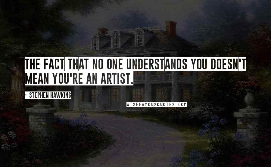 Stephen Hawking Quotes: The fact that no one understands you doesn't mean you're an artist.
