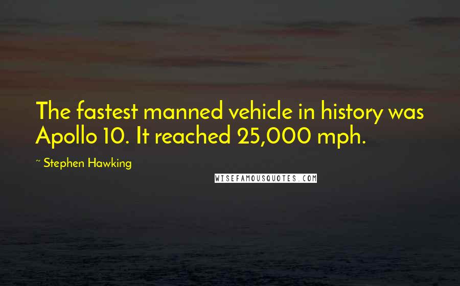 Stephen Hawking Quotes: The fastest manned vehicle in history was Apollo 10. It reached 25,000 mph.