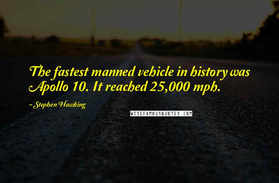 Stephen Hawking Quotes: The fastest manned vehicle in history was Apollo 10. It reached 25,000 mph.