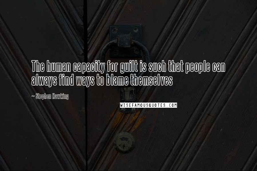 Stephen Hawking Quotes: The human capacity for guilt is such that people can always find ways to blame themselves