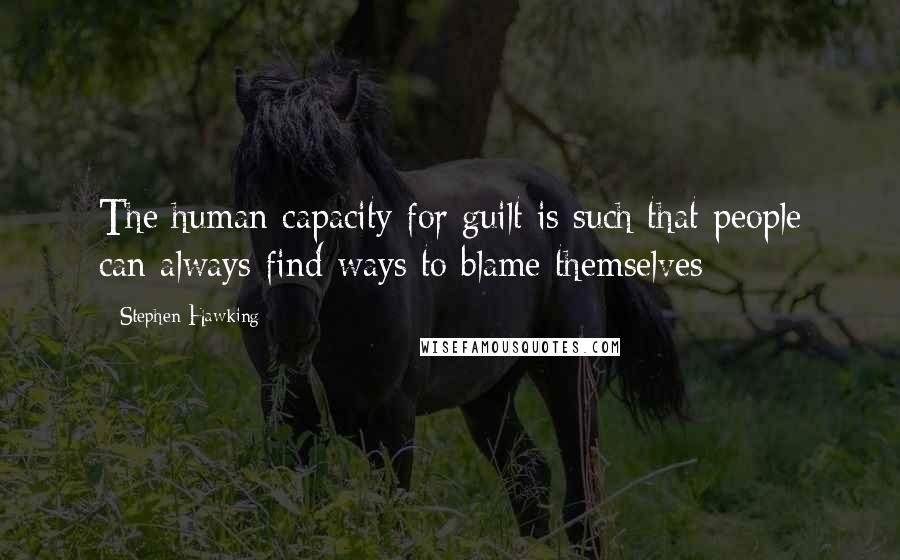 Stephen Hawking Quotes: The human capacity for guilt is such that people can always find ways to blame themselves