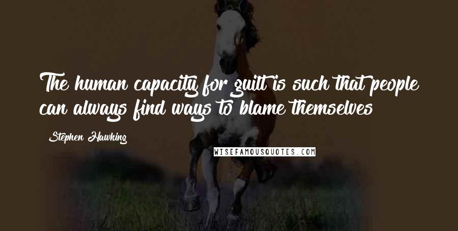 Stephen Hawking Quotes: The human capacity for guilt is such that people can always find ways to blame themselves