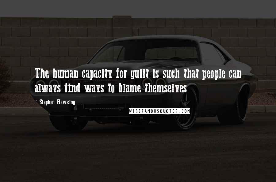 Stephen Hawking Quotes: The human capacity for guilt is such that people can always find ways to blame themselves
