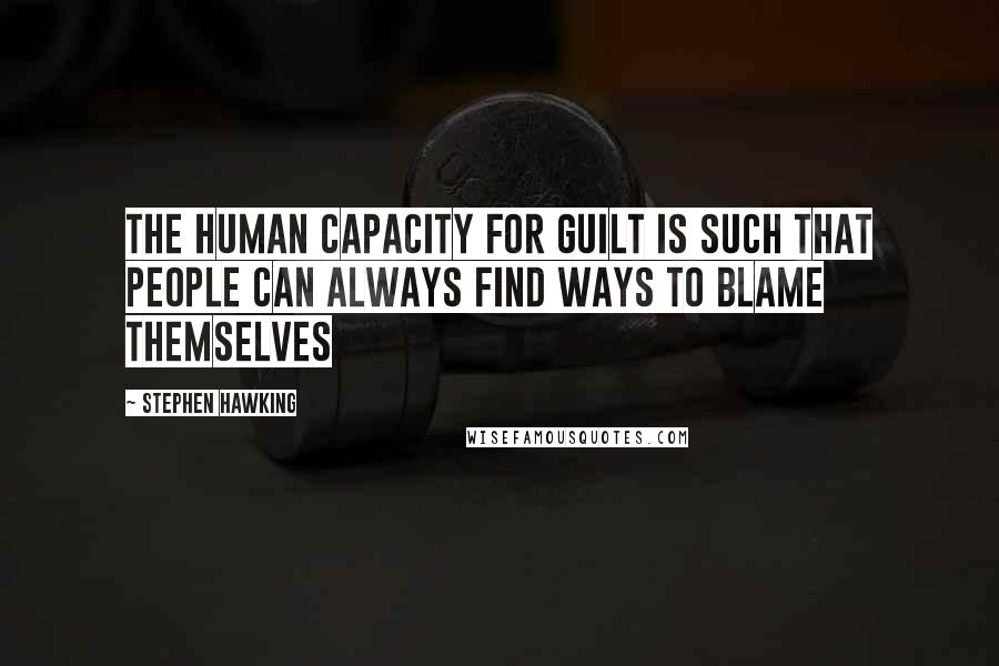 Stephen Hawking Quotes: The human capacity for guilt is such that people can always find ways to blame themselves