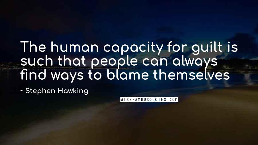 Stephen Hawking Quotes: The human capacity for guilt is such that people can always find ways to blame themselves
