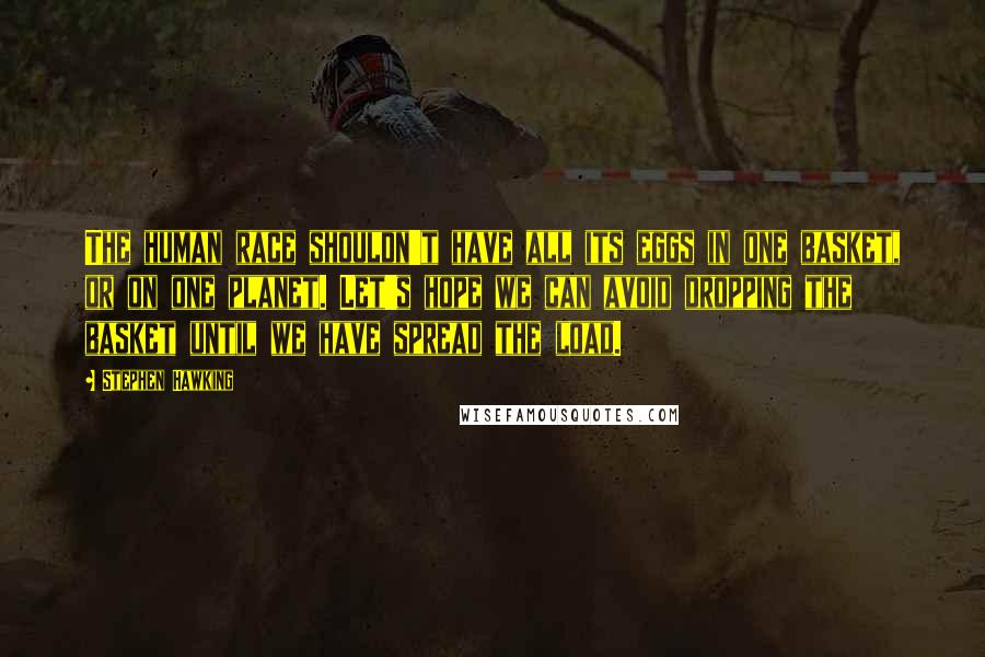 Stephen Hawking Quotes: The human race shouldn't have all its eggs in one basket, or on one planet. Let's hope we can avoid dropping the basket until we have spread the load.