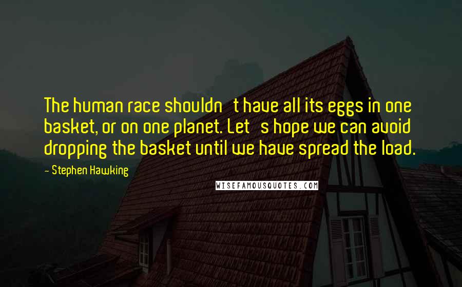 Stephen Hawking Quotes: The human race shouldn't have all its eggs in one basket, or on one planet. Let's hope we can avoid dropping the basket until we have spread the load.