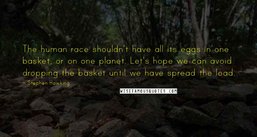 Stephen Hawking Quotes: The human race shouldn't have all its eggs in one basket, or on one planet. Let's hope we can avoid dropping the basket until we have spread the load.