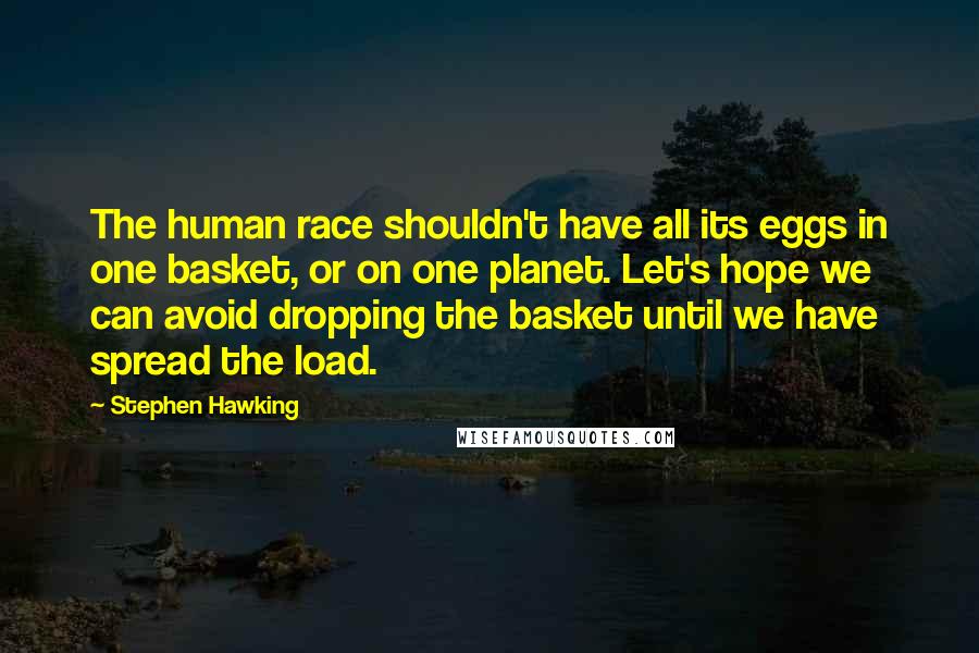 Stephen Hawking Quotes: The human race shouldn't have all its eggs in one basket, or on one planet. Let's hope we can avoid dropping the basket until we have spread the load.