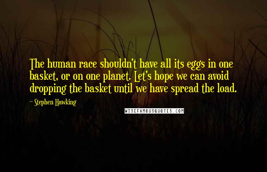Stephen Hawking Quotes: The human race shouldn't have all its eggs in one basket, or on one planet. Let's hope we can avoid dropping the basket until we have spread the load.