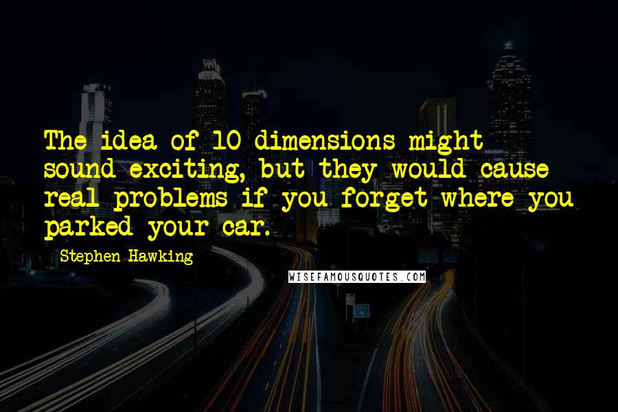 Stephen Hawking Quotes: The idea of 10 dimensions might sound exciting, but they would cause real problems if you forget where you parked your car.