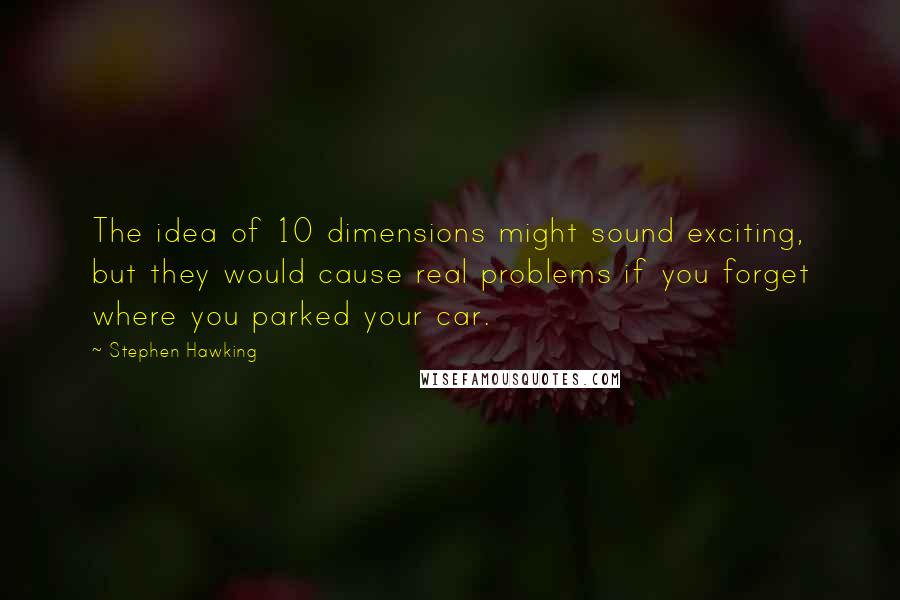Stephen Hawking Quotes: The idea of 10 dimensions might sound exciting, but they would cause real problems if you forget where you parked your car.