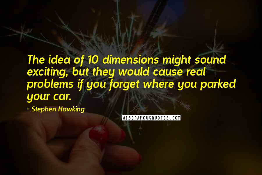 Stephen Hawking Quotes: The idea of 10 dimensions might sound exciting, but they would cause real problems if you forget where you parked your car.