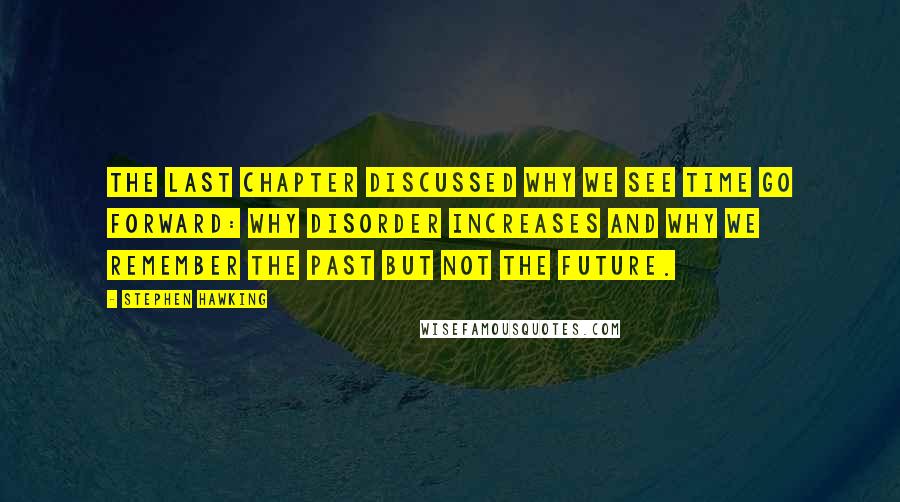 Stephen Hawking Quotes: The last chapter discussed why we see time go forward: why disorder increases and why we remember the past but not the future.