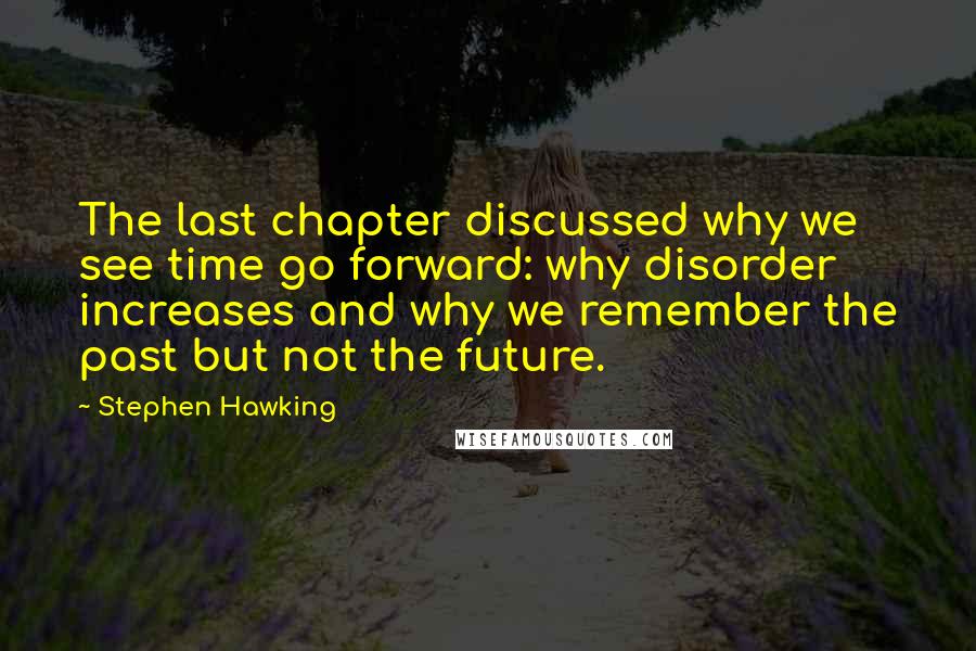 Stephen Hawking Quotes: The last chapter discussed why we see time go forward: why disorder increases and why we remember the past but not the future.