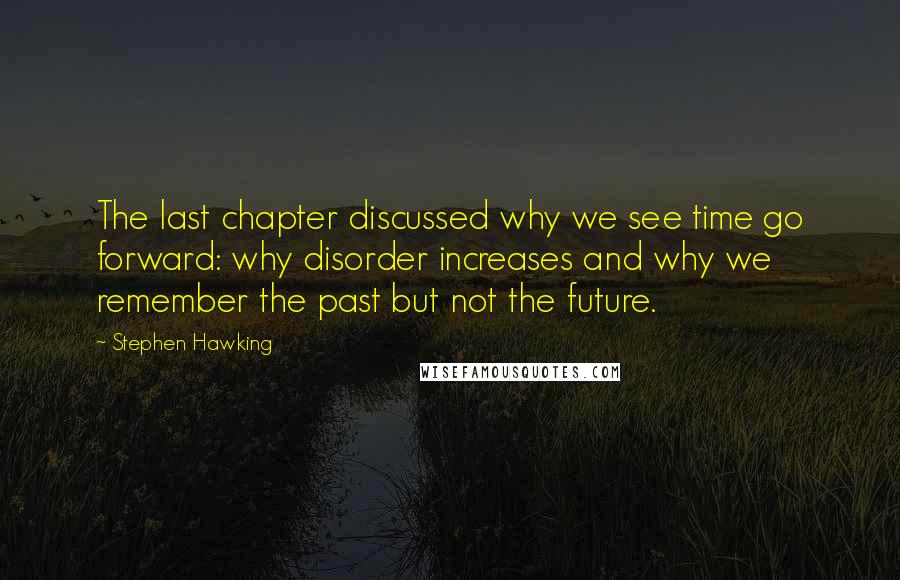 Stephen Hawking Quotes: The last chapter discussed why we see time go forward: why disorder increases and why we remember the past but not the future.