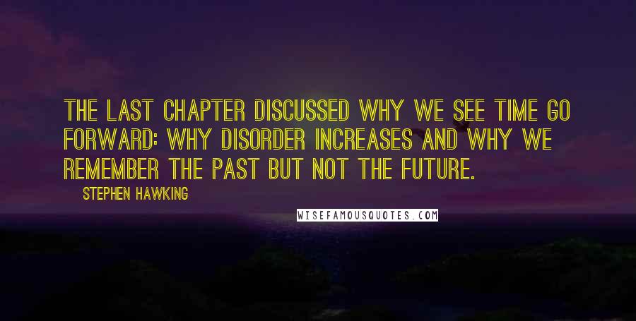 Stephen Hawking Quotes: The last chapter discussed why we see time go forward: why disorder increases and why we remember the past but not the future.