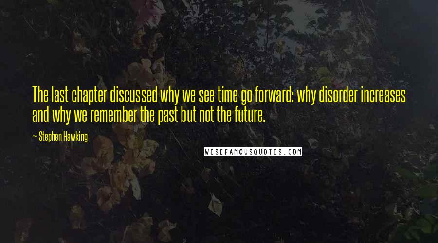 Stephen Hawking Quotes: The last chapter discussed why we see time go forward: why disorder increases and why we remember the past but not the future.
