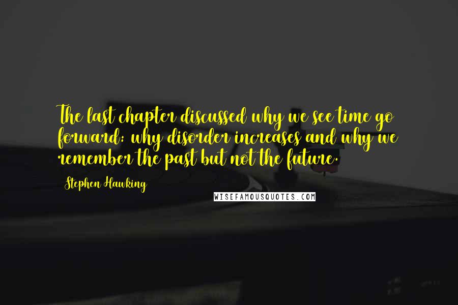 Stephen Hawking Quotes: The last chapter discussed why we see time go forward: why disorder increases and why we remember the past but not the future.
