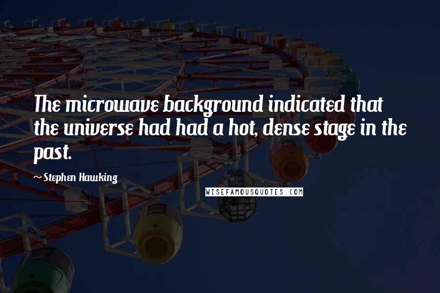 Stephen Hawking Quotes: The microwave background indicated that the universe had had a hot, dense stage in the past.