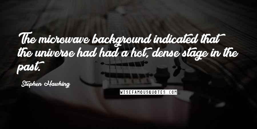 Stephen Hawking Quotes: The microwave background indicated that the universe had had a hot, dense stage in the past.