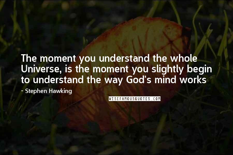 Stephen Hawking Quotes: The moment you understand the whole Universe, is the moment you slightly begin to understand the way God's mind works