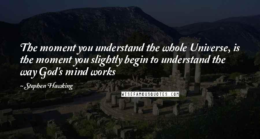 Stephen Hawking Quotes: The moment you understand the whole Universe, is the moment you slightly begin to understand the way God's mind works