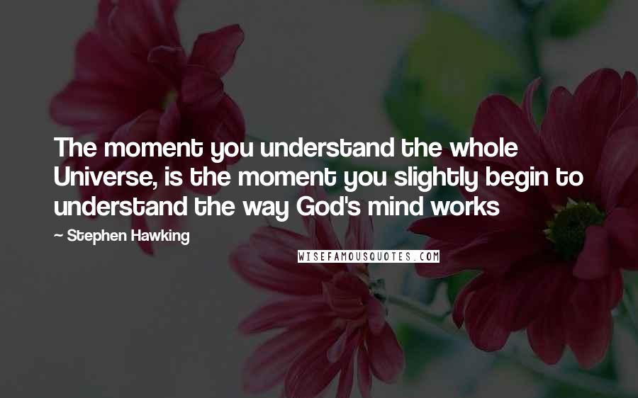 Stephen Hawking Quotes: The moment you understand the whole Universe, is the moment you slightly begin to understand the way God's mind works