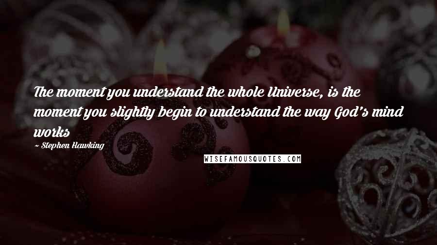 Stephen Hawking Quotes: The moment you understand the whole Universe, is the moment you slightly begin to understand the way God's mind works