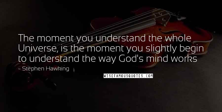 Stephen Hawking Quotes: The moment you understand the whole Universe, is the moment you slightly begin to understand the way God's mind works