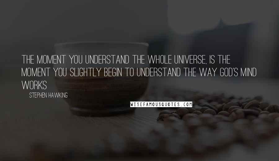 Stephen Hawking Quotes: The moment you understand the whole Universe, is the moment you slightly begin to understand the way God's mind works