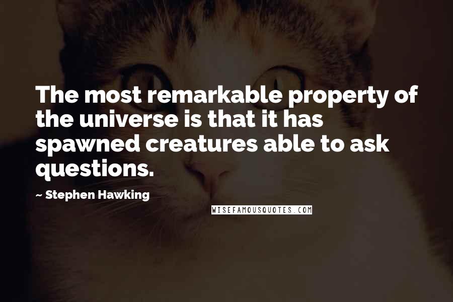 Stephen Hawking Quotes: The most remarkable property of the universe is that it has spawned creatures able to ask questions.