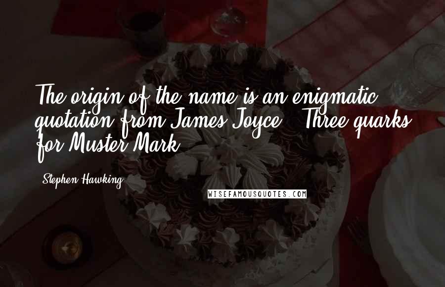 Stephen Hawking Quotes: The origin of the name is an enigmatic quotation from James Joyce: "Three quarks for Muster Mark!